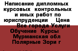 Написание дипломных, курсовых, контрольных и иных работ по юриспруденции  › Цена ­ 500 - Все города Услуги » Обучение. Курсы   . Мурманская обл.,Полярные Зори г.